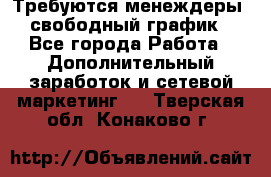 Требуются менеждеры, свободный график - Все города Работа » Дополнительный заработок и сетевой маркетинг   . Тверская обл.,Конаково г.